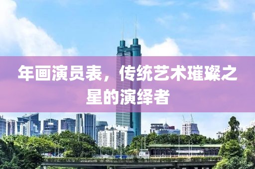 年畫演員表，傳統(tǒng)藝術(shù)璀璨之星的演繹者
