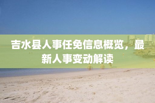 吉水縣人事任免信息概覽，最新人事變動解讀