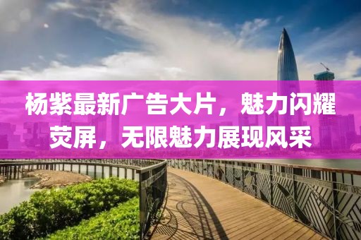 楊紫最新廣告大片，魅力閃耀熒屏，無限魅力展現(xiàn)風采