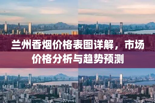 蘭州香煙價(jià)格表圖詳解，市場價(jià)格分析與趨勢預(yù)測