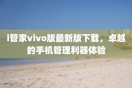 i管家vivo版最新版下載，卓越的手機(jī)管理利器體驗(yàn)