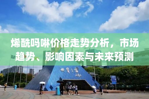烯酰嗎啉價(jià)格走勢(shì)分析，市場(chǎng)趨勢(shì)、影響因素與未來(lái)預(yù)測(cè)