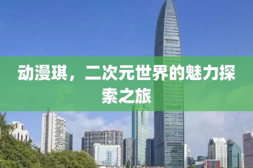 動漫琪，二次元世界的魅力探索之旅