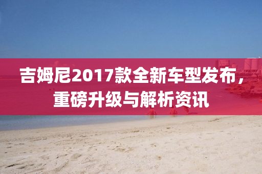 吉姆尼2017款全新車型發(fā)布，重磅升級與解析資訊