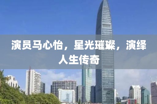 演員馬心怡，星光璀璨，演繹人生傳奇