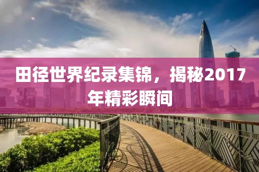 田徑世界紀錄集錦，揭秘2017年精彩瞬間