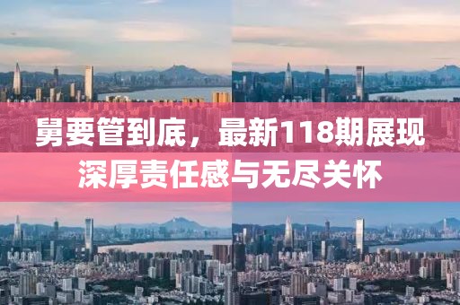 舅要管到底，最新118期展現(xiàn)深厚責(zé)任感與無(wú)盡關(guān)懷