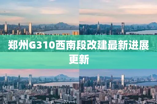 鄭州G310西南段改建最新進(jìn)展更新