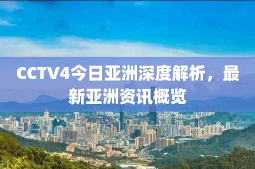 CCTV4今日亞洲深度解析，最新亞洲資訊概覽