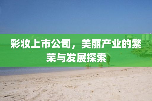 彩妝上市公司，美麗產(chǎn)業(yè)的繁榮與發(fā)展探索