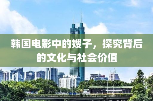韓國電影中的嫂子，探究背后的文化與社會(huì)價(jià)值