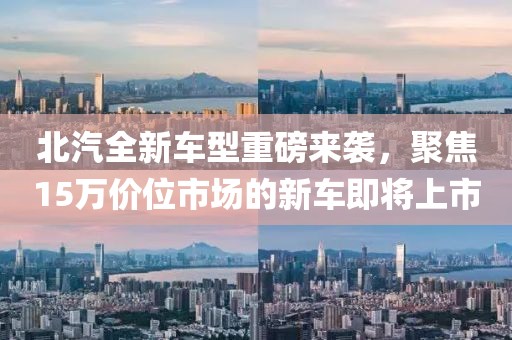 北汽全新車型重磅來襲，聚焦15萬價位市場的新車即將上市