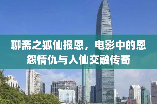 聊齋之狐仙報恩，電影中的恩怨情仇與人仙交融傳奇