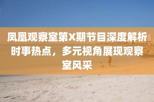 鳳凰觀察室第X期節(jié)目深度解析時事熱點，多元視角展現觀察室風采