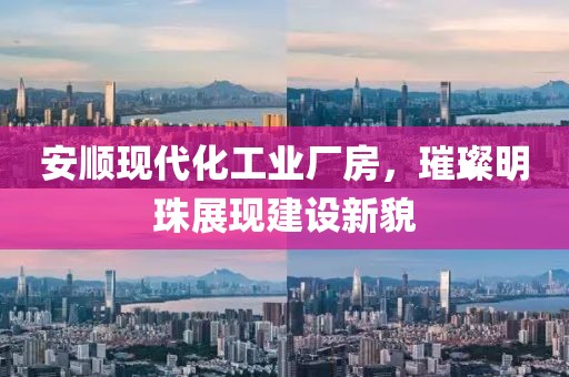 安順現(xiàn)代化工業(yè)廠房，璀璨明珠展現(xiàn)建設(shè)新貌