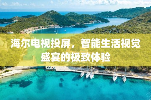 海爾電視投屏，智能生活視覺盛宴的極致體驗