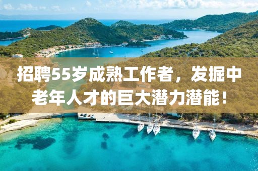 招聘55歲成熟工作者，發(fā)掘中老年人才的巨大潛力潛能！
