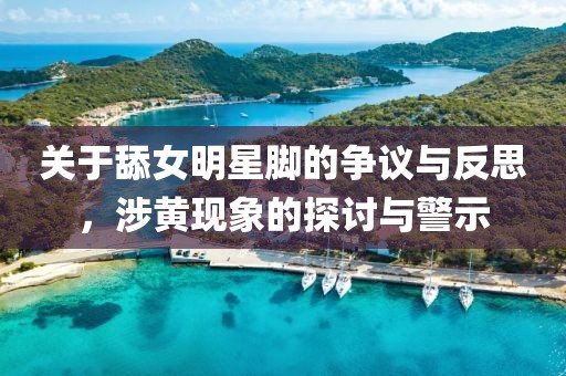 關(guān)于舔女明星腳的爭(zhēng)議與反思，涉黃現(xiàn)象的探討與警示