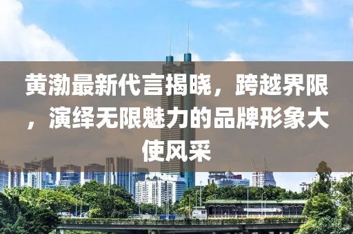 黃渤最新代言揭曉，跨越界限，演繹無限魅力的品牌形象大使風(fēng)采