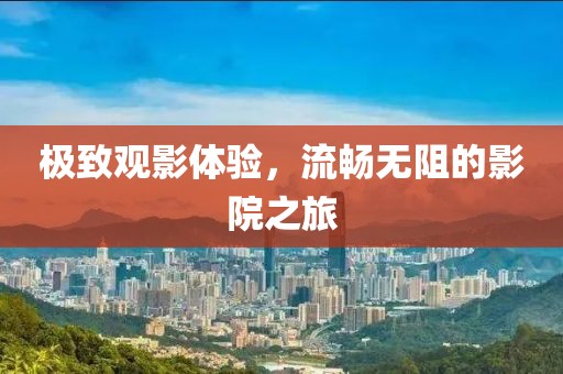 極致觀影體驗，流暢無阻的影院之旅