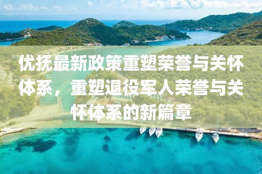 優(yōu)撫最新政策重塑榮譽(yù)與關(guān)懷體系，重塑退役軍人榮譽(yù)與關(guān)懷體系的新篇章