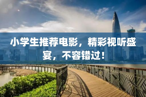 小學(xué)生推薦電影，精彩視聽盛宴，不容錯過！