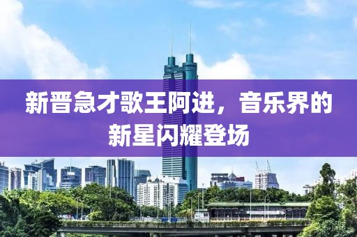 新晉急才歌王阿進，音樂界的新星閃耀登場