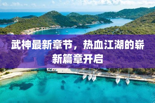 武神最新章節(jié)，熱血江湖的嶄新篇章開啟