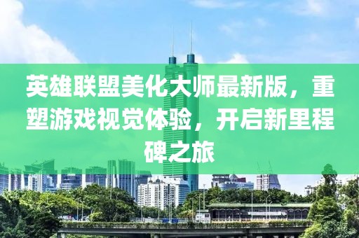 英雄聯(lián)盟美化大師最新版，重塑游戲視覺體驗(yàn)，開啟新里程碑之旅