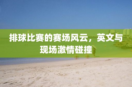 排球比賽的賽場風(fēng)云，英文與現(xiàn)場激情碰撞