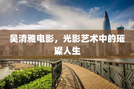吳清雅電影，光影藝術(shù)中的璀璨人生