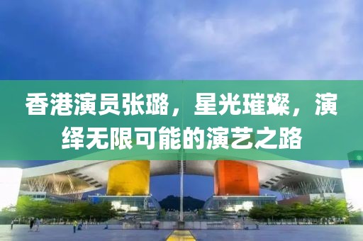 香港演員張璐，星光璀璨，演繹無(wú)限可能的演藝之路
