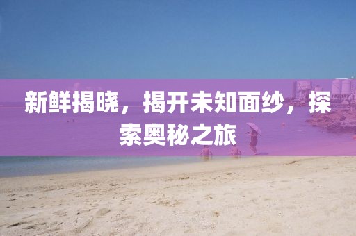 新鮮揭曉，揭開未知面紗，探索奧秘之旅