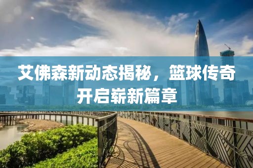 艾佛森新動(dòng)態(tài)揭秘，籃球傳奇開(kāi)啟嶄新篇章