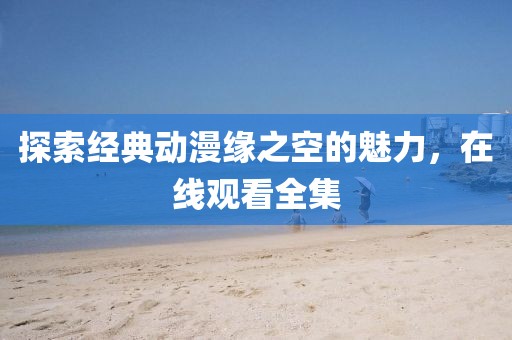 探索經(jīng)典動(dòng)漫緣之空的魅力，在線觀看全集