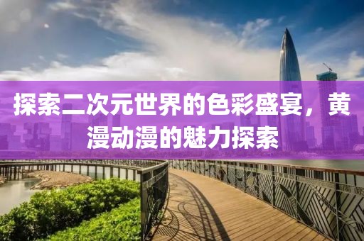 探索二次元世界的色彩盛宴，黃漫動漫的魅力探索
