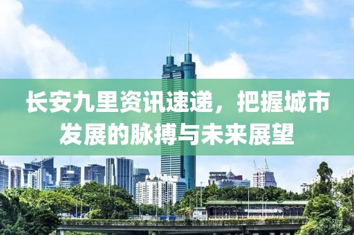 長安九里資訊速遞，把握城市發(fā)展的脈搏與未來展望