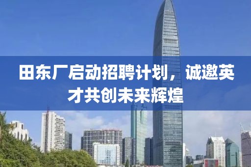 田東廠啟動(dòng)招聘計(jì)劃，誠邀英才共創(chuàng)未來輝煌