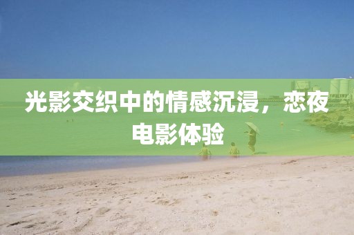 光影交織中的情感沉浸，戀夜電影體驗(yàn)