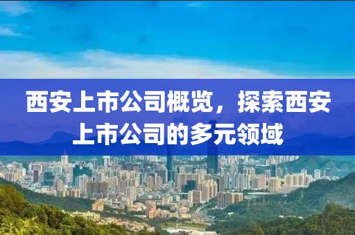 西安上市公司概覽，探索西安上市公司的多元領(lǐng)域