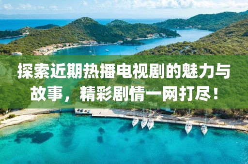 探索近期熱播電視劇的魅力與故事，精彩劇情一網(wǎng)打盡！
