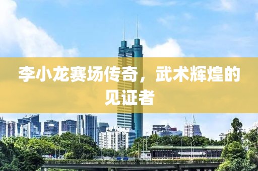 李小龍賽場傳奇，武術(shù)輝煌的見證者