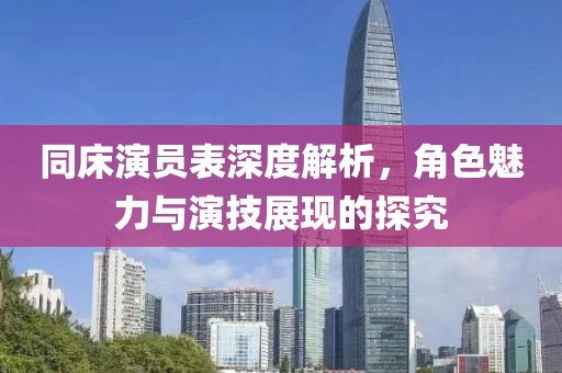 同床演員表深度解析，角色魅力與演技展現(xiàn)的探究
