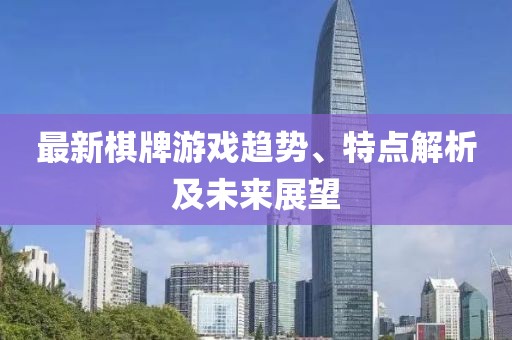 最新棋牌游戲趨勢(shì)、特點(diǎn)解析及未來展望