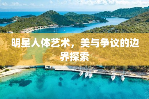 明星人體藝術(shù)，美與爭議的邊界探索