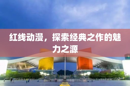 紅線動漫，探索經(jīng)典之作的魅力之源