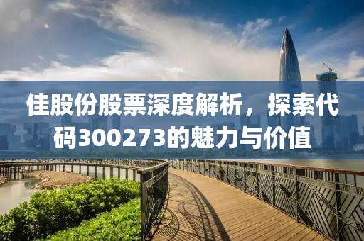 佳股份股票深度解析，探索代碼300273的魅力與價(jià)值