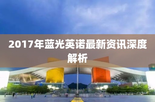 2017年藍光英諾最新資訊深度解析