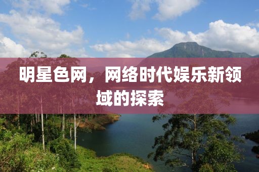 明星色網(wǎng)，網(wǎng)絡(luò)時(shí)代娛樂新領(lǐng)域的探索