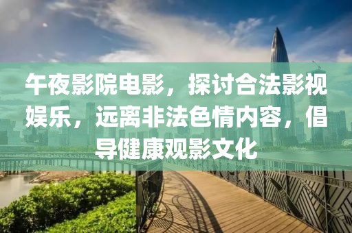午夜影院電影，探討合法影視娛樂，遠(yuǎn)離非法色情內(nèi)容，倡導(dǎo)健康觀影文化
